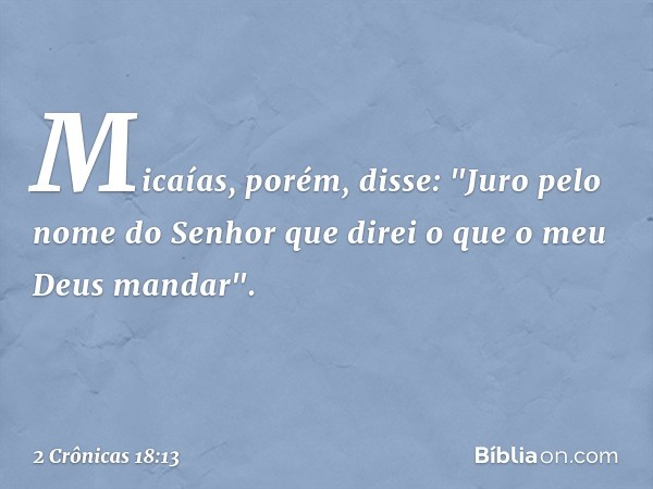 Micaías, porém, disse: "Juro pelo nome do Senhor que direi o que o meu Deus mandar". -- 2 Crônicas 18:13