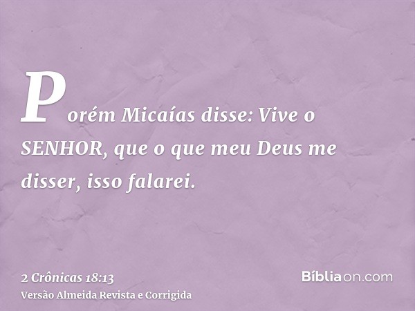 Porém Micaías disse: Vive o SENHOR, que o que meu Deus me disser, isso falarei.