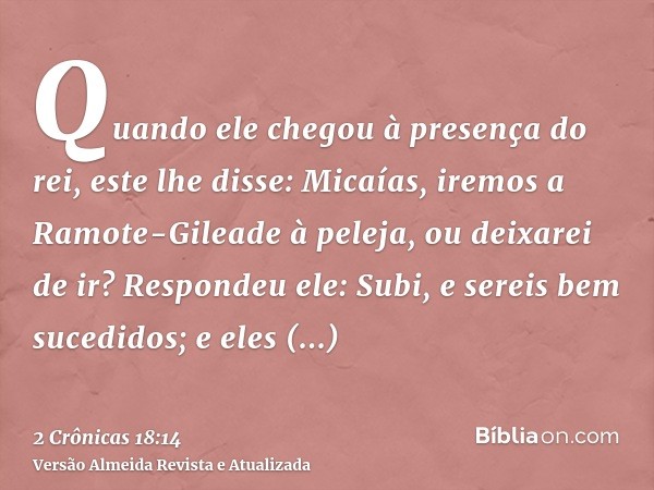 Quando ele chegou à presença do rei, este lhe disse: Micaías, iremos a Ramote-Gileade à peleja, ou deixarei de ir? Respondeu ele: Subi, e sereis bem sucedidos; 