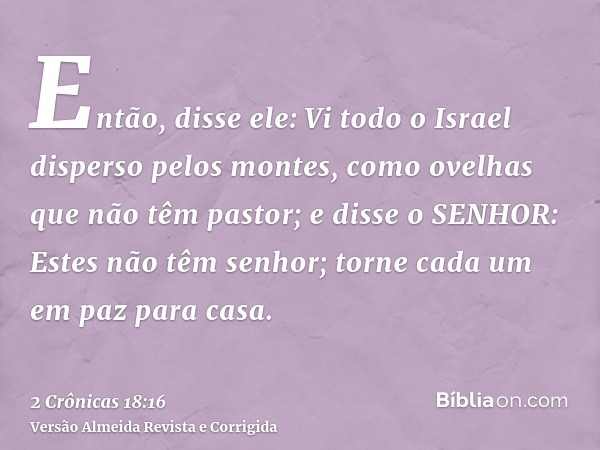 Então, disse ele: Vi todo o Israel disperso pelos montes, como ovelhas que não têm pastor; e disse o SENHOR: Estes não têm senhor; torne cada um em paz para cas