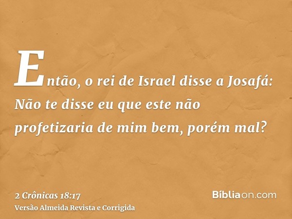 Então, o rei de Israel disse a Josafá: Não te disse eu que este não profetizaria de mim bem, porém mal?