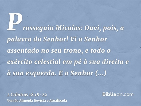 Prosseguiu Micaías: Ouvi, pois, a palavra do Senhor! Vi o Senhor assentado no seu trono, e todo o exército celestial em pé à sua direita e à sua esquerda.E o Se