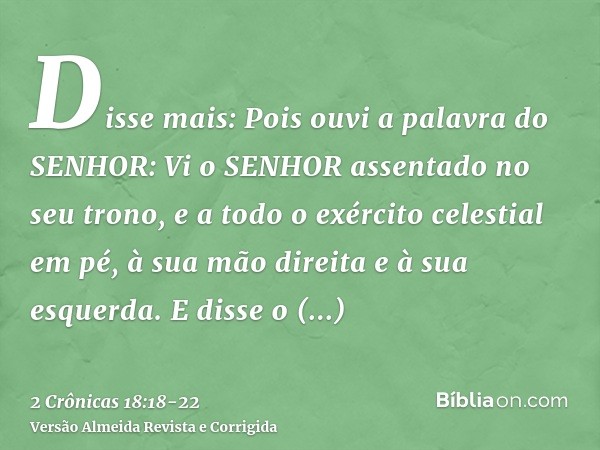 Disse mais: Pois ouvi a palavra do SENHOR: Vi o SENHOR assentado no seu trono, e a todo o exército celestial em pé, à sua mão direita e à sua esquerda.E disse o