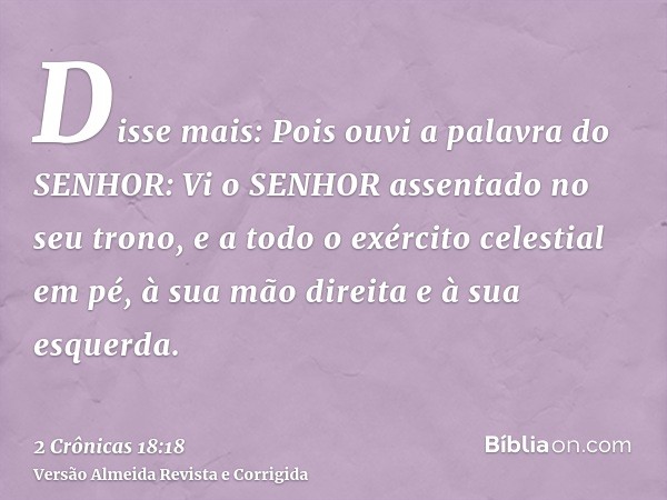 Disse mais: Pois ouvi a palavra do SENHOR: Vi o SENHOR assentado no seu trono, e a todo o exército celestial em pé, à sua mão direita e à sua esquerda.