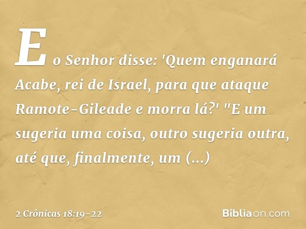 E o Senhor disse: 'Quem enganará Acabe, rei de Israel, para que ataque Ramote-Gileade e morra lá?' "E um sugeria uma coisa, outro sugeria outra, até que,
finalm