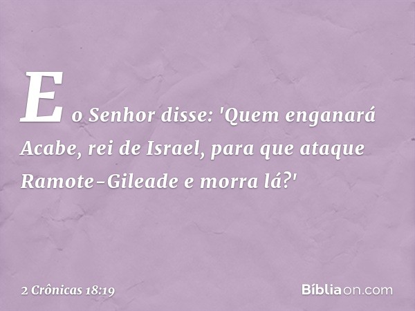 E o Senhor disse: 'Quem enganará Acabe, rei de Israel, para que ataque Ramote-Gileade e morra lá?' -- 2 Crônicas 18:19