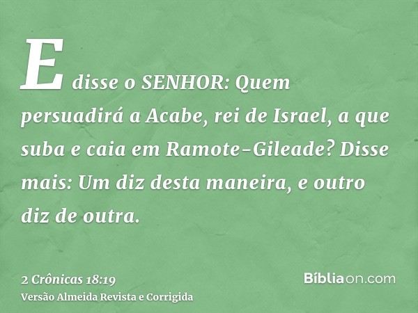 E disse o SENHOR: Quem persuadirá a Acabe, rei de Israel, a que suba e caia em Ramote-Gileade? Disse mais: Um diz desta maneira, e outro diz de outra.