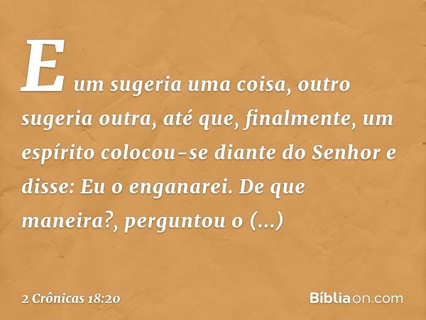 "E um sugeria uma coisa, outro sugeria outra, até que,
finalmente, um espírito colocou-se diante do Senhor e disse: 'Eu o enganarei'.
" 'De que maneira?', pergu