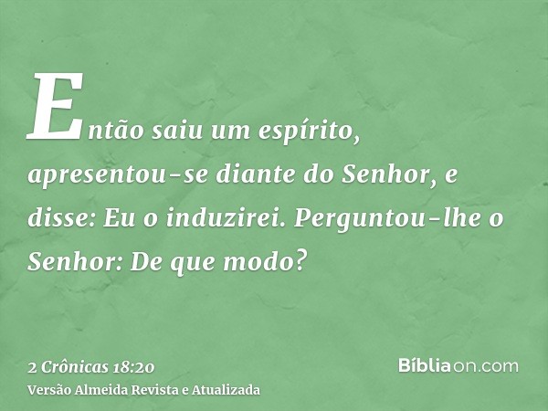 Então saiu um espírito, apresentou-se diante do Senhor, e disse: Eu o induzirei. Perguntou-lhe o Senhor: De que modo?