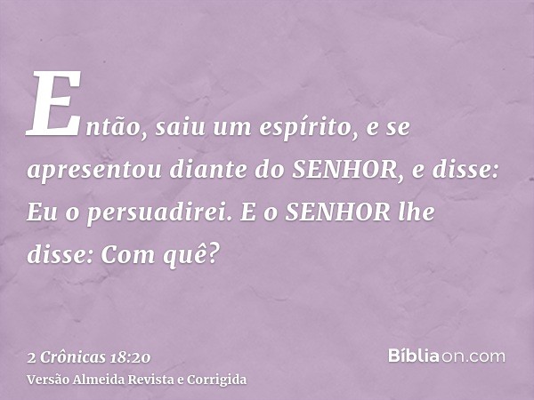 Então, saiu um espírito, e se apresentou diante do SENHOR, e disse: Eu o persuadirei. E o SENHOR lhe disse: Com quê?