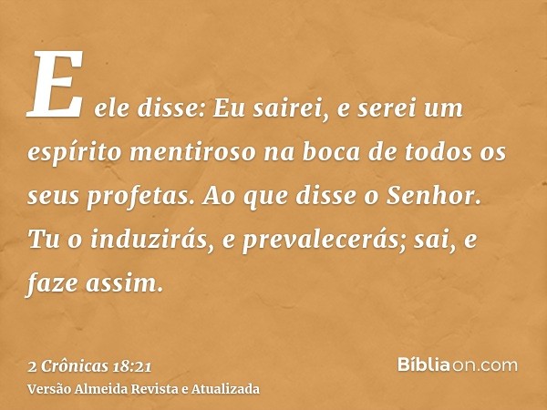 E ele disse: Eu sairei, e serei um espírito mentiroso na boca de todos os seus profetas. Ao que disse o Senhor. Tu o induzirás, e prevalecerás; sai, e faze assi