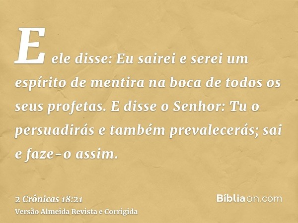 E ele disse: Eu sairei e serei um espírito de mentira na boca de todos os seus profetas. E disse o Senhor: Tu o persuadirás e também prevalecerás; sai e faze-o 