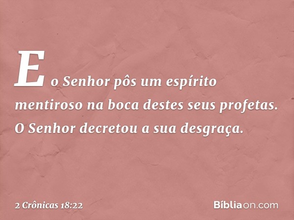 "E o Senhor pôs um espírito mentiroso na boca destes seus profetas. O Senhor decretou a sua desgraça". -- 2 Crônicas 18:22