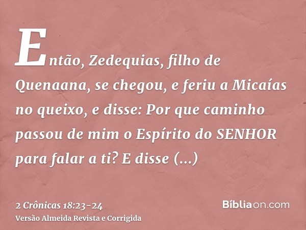 Então, Zedequias, filho de Quenaana, se chegou, e feriu a Micaías no queixo, e disse: Por que caminho passou de mim o Espírito do SENHOR para falar a ti?E disse