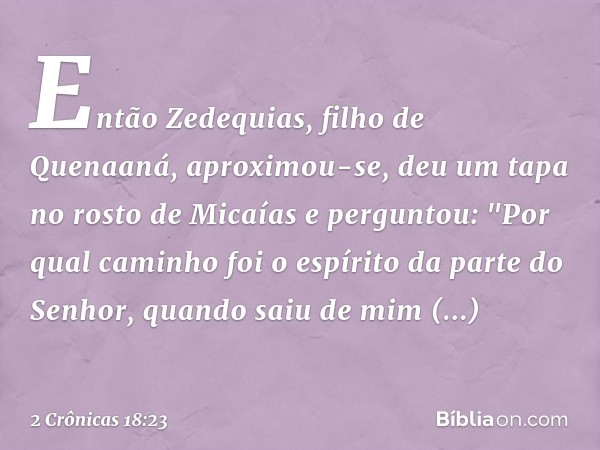 Então Zedequias, filho de Quenaaná, aproximou-se, deu um tapa no rosto de Micaías e perguntou: "Por qual caminho foi o espírito da parte do Senhor, quando saiu 