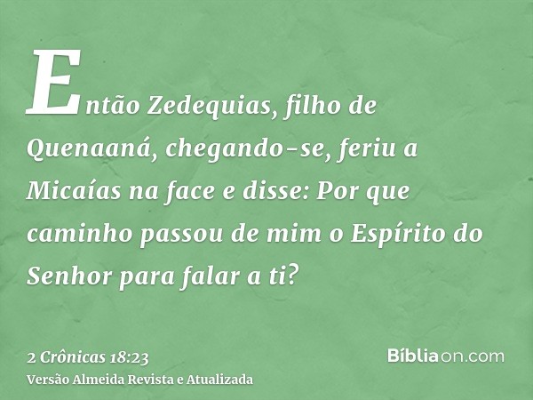 Então Zedequias, filho de Quenaaná, chegando-se, feriu a Micaías na face e disse: Por que caminho passou de mim o Espírito do Senhor para falar a ti?