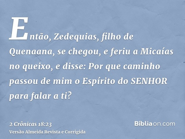 Então, Zedequias, filho de Quenaana, se chegou, e feriu a Micaías no queixo, e disse: Por que caminho passou de mim o Espírito do SENHOR para falar a ti?