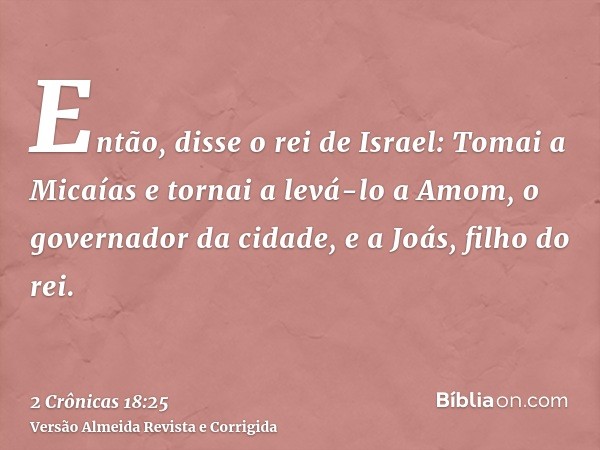 Então, disse o rei de Israel: Tomai a Micaías e tornai a levá-lo a Amom, o governador da cidade, e a Joás, filho do rei.