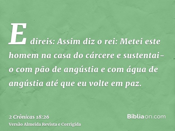 E direis: Assim diz o rei: Metei este homem na casa do cárcere e sustentai-o com pão de angústia e com água de angústia até que eu volte em paz.