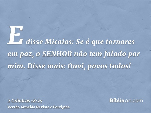 E disse Micaías: Se é que tornares em paz, o SENHOR não tem falado por mim. Disse mais: Ouvi, povos todos!