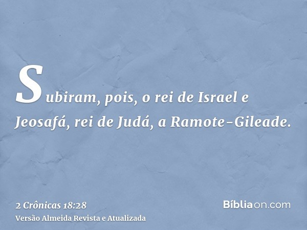 Subiram, pois, o rei de Israel e Jeosafá, rei de Judá, a Ramote-Gileade.