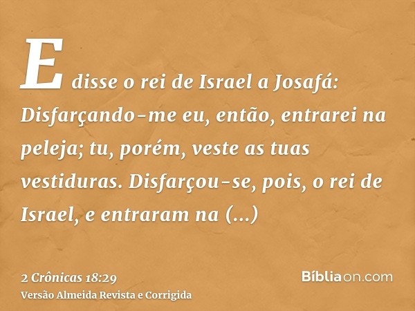 E disse o rei de Israel a Josafá: Disfarçando-me eu, então, entrarei na peleja; tu, porém, veste as tuas vestiduras. Disfarçou-se, pois, o rei de Israel, e entr
