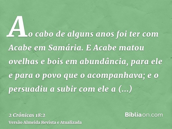 Ao cabo de alguns anos foi ter com Acabe em Samária. E Acabe matou ovelhas e bois em abundância, para ele e para o povo que o acompanhava; e o persuadiu a subir