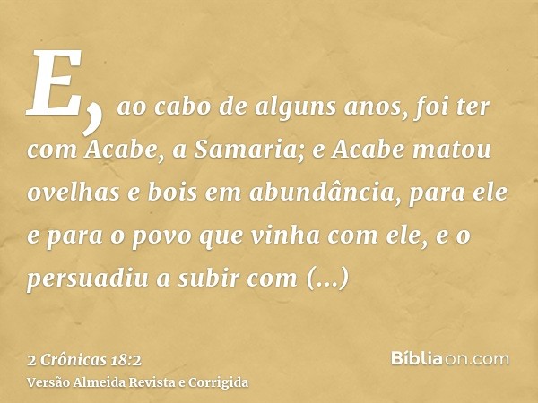 E, ao cabo de alguns anos, foi ter com Acabe, a Samaria; e Acabe matou ovelhas e bois em abundância, para ele e para o povo que vinha com ele, e o persuadiu a s