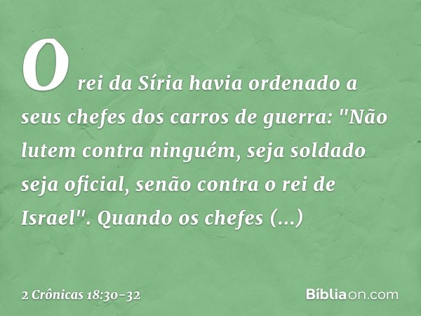 O rei da Síria havia ordenado a seus chefes dos carros de guerra: "Não lutem contra nin­guém, seja soldado seja oficial, senão contra o rei de Israel". Quan­do 