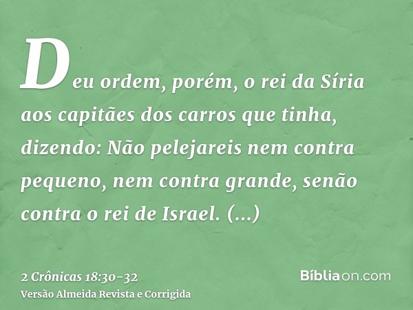 Deu ordem, porém, o rei da Síria aos capitães dos carros que tinha, dizendo: Não pelejareis nem contra pequeno, nem contra grande, senão contra o rei de Israel.