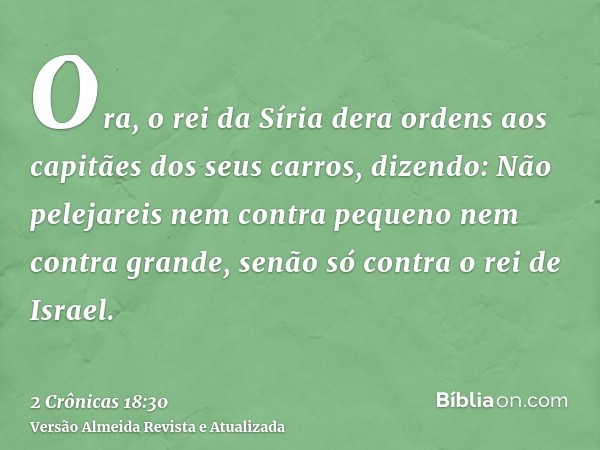 Ora, o rei da Síria dera ordens aos capitães dos seus carros, dizendo: Não pelejareis nem contra pequeno nem contra grande, senão só contra o rei de Israel.