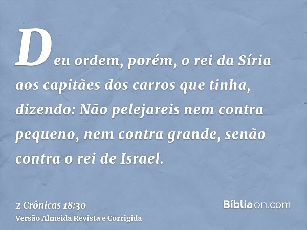 Deu ordem, porém, o rei da Síria aos capitães dos carros que tinha, dizendo: Não pelejareis nem contra pequeno, nem contra grande, senão contra o rei de Israel.