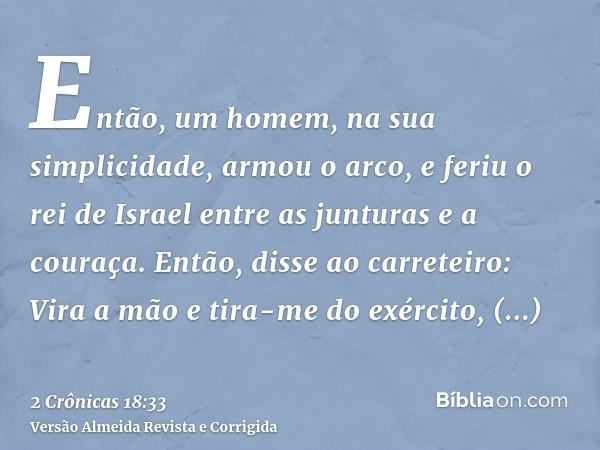 Então, um homem, na sua simplicidade, armou o arco, e feriu o rei de Israel entre as junturas e a couraça. Então, disse ao carreteiro: Vira a mão e tira-me do e
