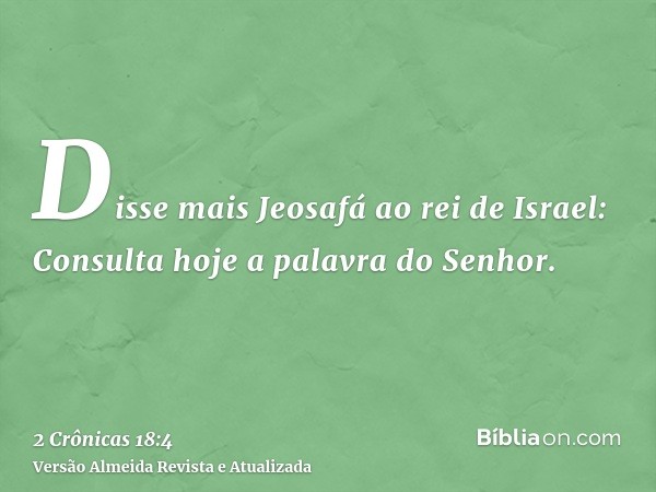 Disse mais Jeosafá ao rei de Israel: Consulta hoje a palavra do Senhor.