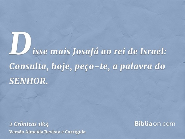 Disse mais Josafá ao rei de Israel: Consulta, hoje, peço-te, a palavra do SENHOR.