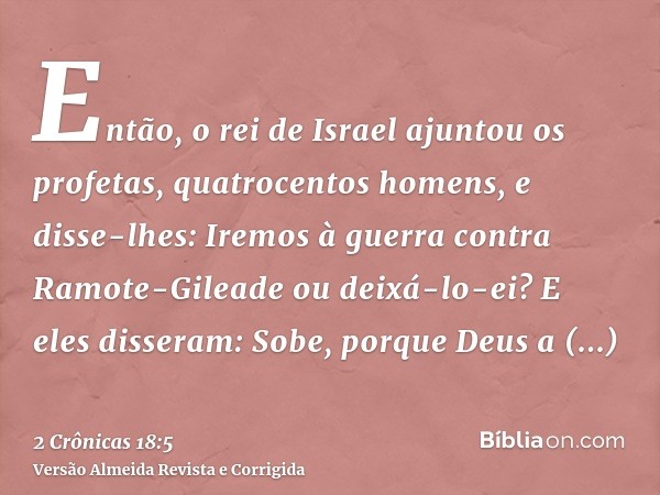 Então, o rei de Israel ajuntou os profetas, quatrocentos homens, e disse-lhes: Iremos à guerra contra Ramote-Gileade ou deixá-lo-ei? E eles disseram: Sobe, porq