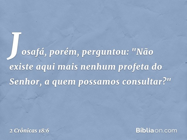 Josafá, porém, perguntou: "Não existe aqui mais nenhum profeta do Senhor, a quem possamos consultar?" -- 2 Crônicas 18:6