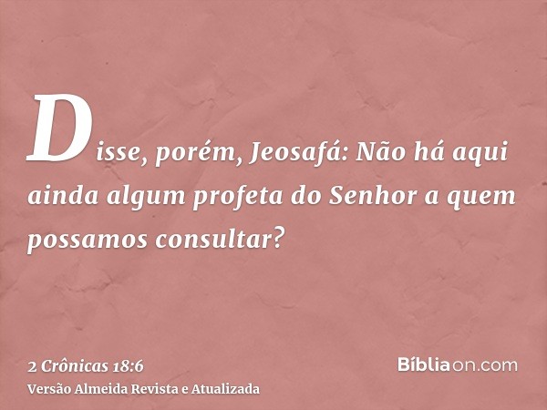 Disse, porém, Jeosafá: Não há aqui ainda algum profeta do Senhor a quem possamos consultar?