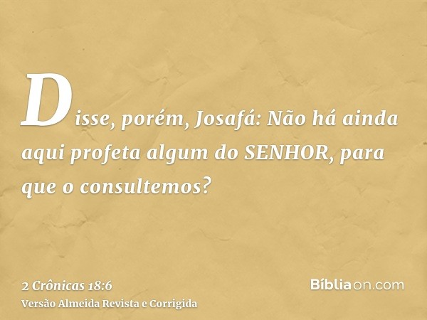 Disse, porém, Josafá: Não há ainda aqui profeta algum do SENHOR, para que o consultemos?