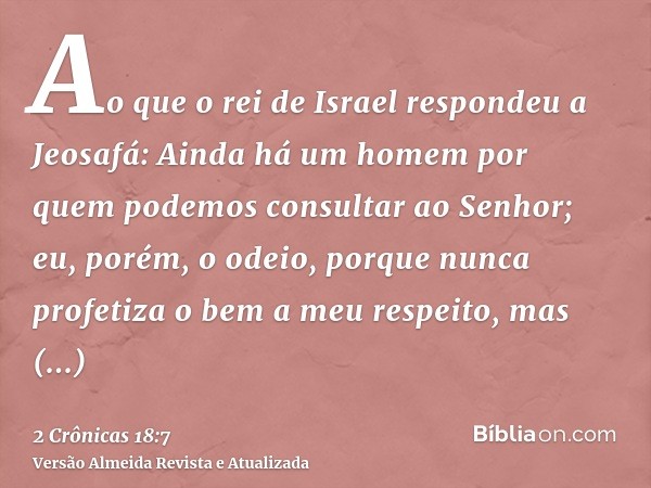 Ao que o rei de Israel respondeu a Jeosafá: Ainda há um homem por quem podemos consultar ao Senhor; eu, porém, o odeio, porque nunca profetiza o bem a meu respe