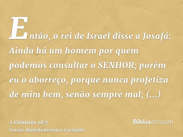 Então, o rei de Israel disse a Josafá: Ainda há um homem por quem podemos consultar o SENHOR; porém eu o aborreço, porque nunca profetiza de mim bem, senão semp