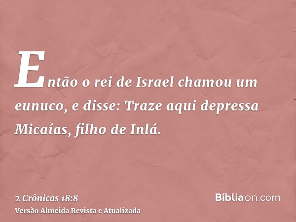 Então o rei de Israel chamou um eunuco, e disse: Traze aqui depressa Micaías, filho de Inlá.