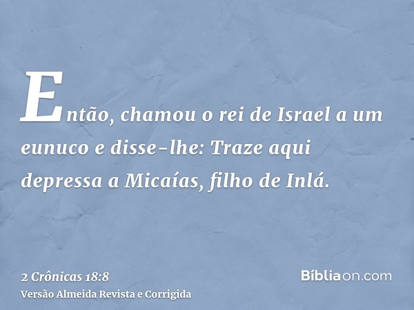 Então, chamou o rei de Israel a um eunuco e disse-lhe: Traze aqui depressa a Micaías, filho de Inlá.