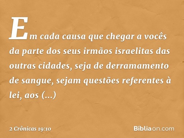 Em cada causa que chegar a vocês da parte dos seus irmãos israelitas das outras cidades, seja de derramamento de sangue, sejam questões referentes à lei, aos ma