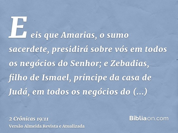 E eis que Amarias, o sumo sacerdete, presidirá sobre vós em todos os negócios do Senhor; e Zebadias, filho de Ismael, príncipe da casa de Judá, em todos os negó