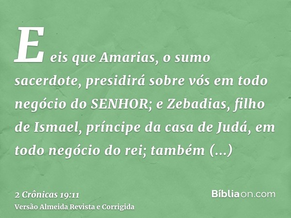 E eis que Amarias, o sumo sacerdote, presidirá sobre vós em todo negócio do SENHOR; e Zebadias, filho de Ismael, príncipe da casa de Judá, em todo negócio do re