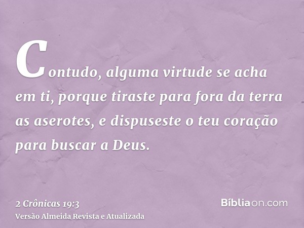 Contudo, alguma virtude se acha em ti, porque tiraste para fora da terra as aserotes, e dispuseste o teu coração para buscar a Deus.