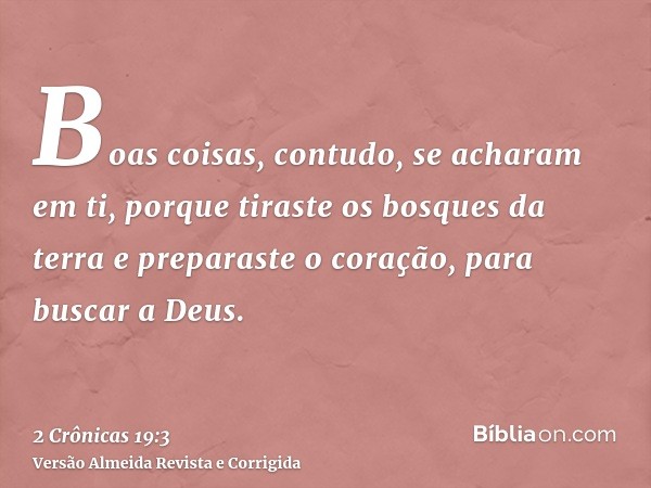 Boas coisas, contudo, se acharam em ti, porque tiraste os bosques da terra e preparaste o coração, para buscar a Deus.