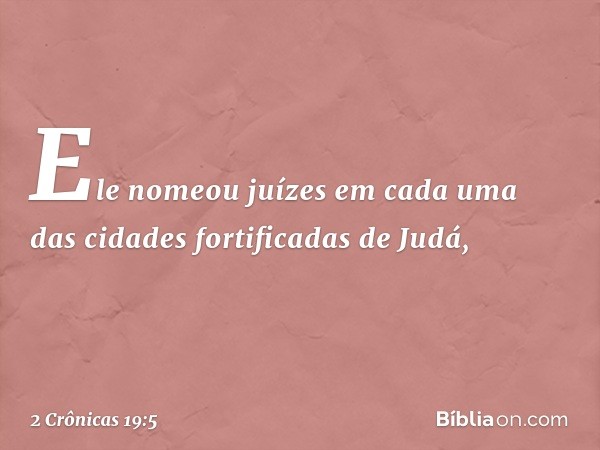 Ele nomeou juízes em cada uma das cidades fortificadas de Judá, -- 2 Crônicas 19:5