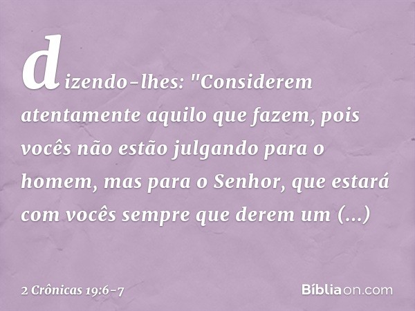 dizendo-lhes: "Considerem atentamente aqui­lo que fazem, pois vocês não estão julgando para o homem, mas para o Senhor, que estará com vocês sempre que derem um